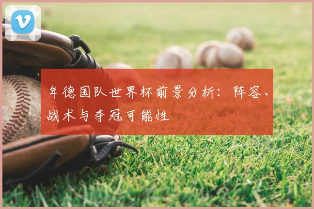 年德国队世界杯前景分析：阵容、战术与夺冠可能性