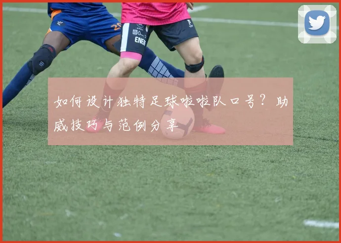 如何设计独特足球啦啦队口号？助威技巧与范例分享