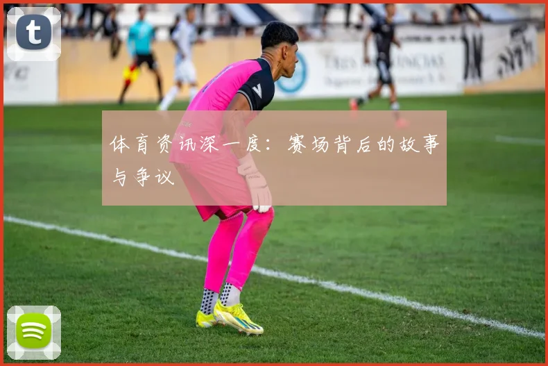 体育资讯深一度：赛场背后的故事与争议