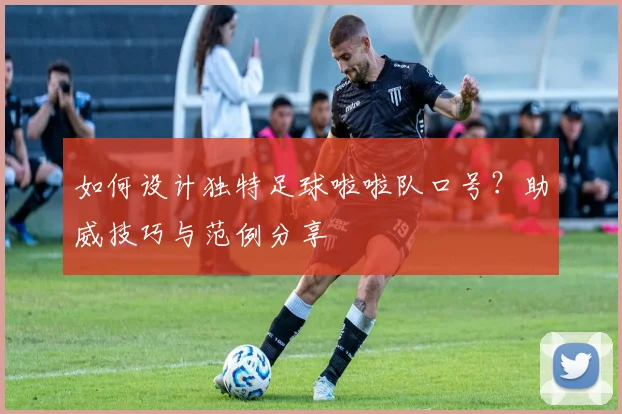 如何设计独特足球啦啦队口号？助威技巧与范例分享