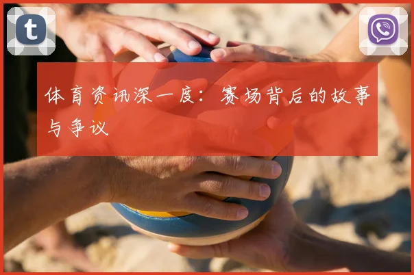 体育资讯深一度：赛场背后的故事与争议