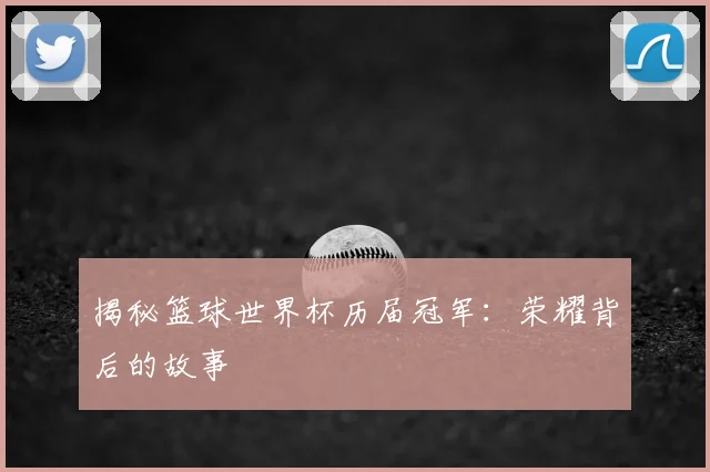 揭秘篮球世界杯历届冠军：荣耀背后的故事