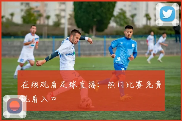 在线观看足球直播：热门比赛免费观看入口