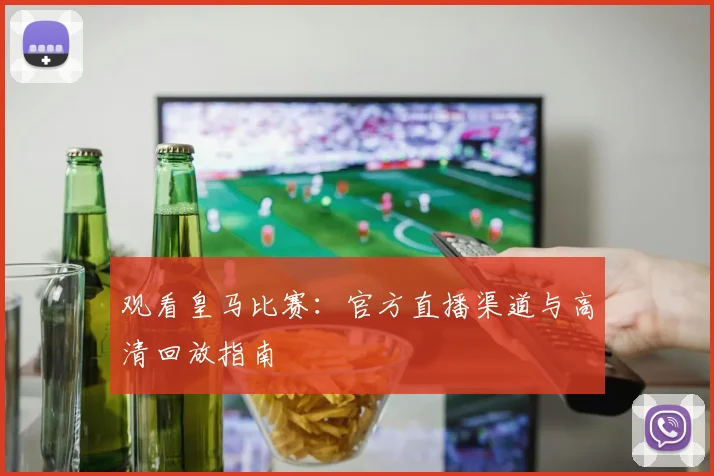 观看皇马比赛：官方直播渠道与高清回放指南
